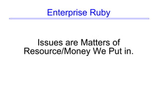Enterprise Ruby
Issues are Matters of
Resource/Money We Put in.
 