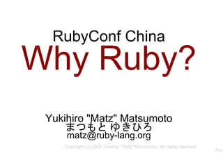 RubyConf China
Why Ruby?
Yukihiro "Matz" Matsumoto
まつもと ゆきひろ
matz@ruby-lang.org
Copyright (c) 2008 Yukihiro "Matz" Matsumoto, No rights reserved
thou
 
