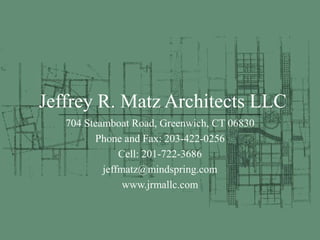 Jeffrey R. Matz Architects LLC 704 Steamboat Road, Greenwich, CT 06830 Phone and Fax: 203-422-0256 Cell: 201-722-3686 jeffmatz@mindspring.com www.jrmallc.com 