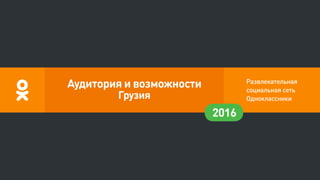 Развлекательная
социальная сеть
Одноклассники
2016
Аудитория и возможности
Грузия
 