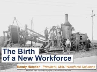 The Birth
of a New Workforce
   Randy Hatcher - President, MAU Workforce Solutions
        Information in this presentation is property of MAU Workforce Solutions
 