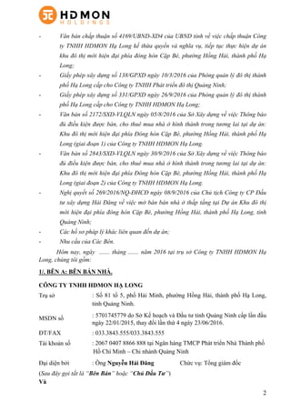 2
-   Văn bản chấp thuận số 4169/UBND-XD4 của UBND tỉnh về việc chấp thuận Công
ty TNHH HDMON Hạ Long kế thừa quyền và nghĩa vụ, tiếp tục thực hiện dự án
khu đô thị mới hiện đại phía đông hòn Cặp Bè, phường Hồng Hải, thành phố Hạ
Long;
-   Giấy phép xây dựng số 138/GPXD ngày 10/3/2016 của Phòng quản lý đô thị thành
phố Hạ Long cấp cho Công ty TNHH Phát triển đô thị Quảng Ninh;
-   Giấy phép xây dựng số 331/GPXD ngày 26/9/2016 của Phòng quản lý đô thị thành
phố Hạ Long cấp cho Công ty TNHH HDMON Hạ Long;
-   Văn bản số 2172/SXD-VLQLN ngày 05/8/2016 của Sở Xây dựng về việc Thông báo
đủ điều kiện được bán, cho thuê mua nhà ở hình thành trong tương lai tại dự án:
Khu đô thị mới hiện đại phía Đông hòn Cặp Bè, phường Hồng Hải, thành phố Hạ
Long (giai đoạn 1) của Công ty TNHH HDMON Hạ Long.
-   Văn bản số 2843/SXD-VLQLN ngày 30/9/2016 của Sở Xây dựng về việc Thông báo
đủ điều kiện được bán, cho thuê mua nhà ở hình thành trong tương lai tại dự án:
Khu đô thị mới hiện đại phía Đông hòn Cặp Bè, phường Hồng Hải, thành phố Hạ
Long (giai đoạn 2) của Công ty TNHH HDMON Hạ Long.
-   Nghị quyết số 269/2016/NQ-ĐHCĐ ngày 08/9/2016 của Chủ tịch Công ty CP Đầu
tư xây dựng Hải Đăng về việc mở bán bán nhà ở thấp tầng tại Dự án Khu đô thị
mới hiện đại phía đông hòn Cặp Bè, phường Hồng Hải, thành phố Hạ Long, tỉnh
Quảng Ninh;
-   Các hồ sơ pháp lý khác liên quan đến dự án;
-   Nhu cầu của Các Bên.
Hôm nay, ngày ....... tháng ....... năm 2016 tại trụ sở Công ty TNHH HDMON Hạ
Long, chúng tôi gồm:
1/. BÊN A: BÊN BÁN NHÀ.
CÔNG TY TNHH HDMON HẠ LONG
Trụ sở : Số 81 tổ 5, phố Hải Minh, phường Hồng Hải, thành phố Hạ Long,
tỉnh Quảng Ninh.
MSDN số : 5701745779 do Sở Kế hoạch và Đầu tư tỉnh Quảng Ninh cấp lần đầu
ngày 22/01/2015, thay đổi lần thứ 4 ngày 23/06/2016.
ĐT/FAX : 033.3843.555/033.3843.555
Tài khoản số : 2067 0407 8866 888 tại Ngân hàng TMCP Phát triển Nhà Thành phố
Hồ Chí Minh – Chi nhánh Quảng Ninh
Đại diện bởi : Ông Nguyễn Hải Đăng Chức vụ: Tổng giám đốc
(Sau đây gọi tắt là “Bên Bán” hoặc “Chủ Đầu Tư”)
Và
 