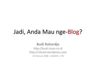 Jadi, Anda Mau nge-Blog?
           Budi Rahardjo
        http://budi.insan.co.id
     http://rahard.wordpress.com
       24 Februari 2008 – GAMAIS – ITB
 