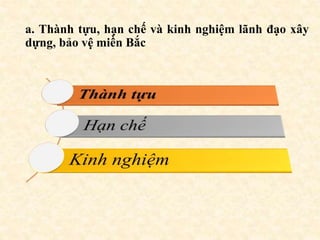 a. Thành tựu, hạn chế và kinh nghiệm lãnh đạo xây
dựng, bảo vệ miền Bắc
 