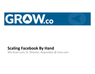 Wei	
  Kuan	
  Lum,	
  Sr.	
  Director,	
  Acquisi6on	
  @	
  Care.com	
  
Scaling	
  Facebook	
  By	
  Hand	
  
 