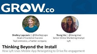 How Lyft Uses Mobile App Retargeting to Drive Re-engagement
Thinking Beyond the Install
Trang Vo | @trangmvo
Senior Online Marketing Analyst
Lyft
Shelley Lapcevic | @ShelleyLaps
Head of Customer Success
TapCommerce, a Twitter company
 