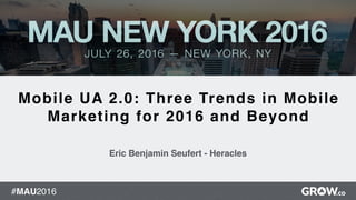 #MAU2016
1
Mobile UA 2.0: Three Trends in Mobile
Marketing for 2016 and Beyond
Eric Benjamin Seufert - Heracles
 