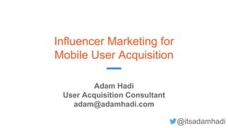Influencer Marketing for
Mobile User Acquisition
Adam Hadi
User Acquisition Consultant
adam@adamhadi.com
@itsadamhadi
 