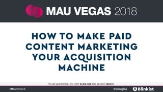 #MAUVEGAS
TO ASK QUESTIONS LIVE, VISIT SLIDO.COM AND SEARCH #MAU18
HOW TO MAKE PAID
CONTENT MARKETING
YOUR ACQUISITION
MACHINE
@minigloo
 