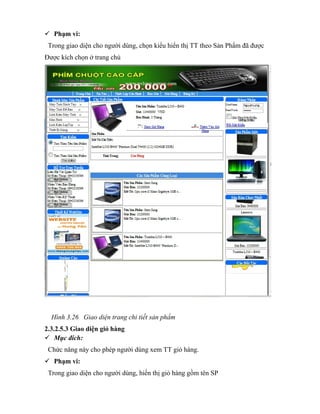  Phạm vi:
 Trong giao diện cho người dùng, chọn kiểu hiển thị TT theo Sản Phẩm đã được
Được kích chọn ở trang chủ




  Hình 3.26 Giao diện trang chi tiết sản phẩm
2.3.2.5.3 Giao diện giỏ hàng
 Mục đích:
 Chức năng này cho phép người dùng xem TT giỏ hàng.
 Phạm vi:
 Trong giao diện cho người dùng, hiển thị giỏ hàng gồm tên SP
 