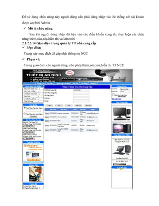 Để sử dụng chức năng này người dùng cần phải đăng nhập vào hệ thống với tài khoản
được cấp bởi Admin
 Mô tả chức năng:
      Sau khi người dùng nhập dữ liệu vào các điều khiển xong thị thực hiện các chức
năng thêm,sửa,xóa,hiển thị và làm mới
2.3.2.5.14 Giao diện trang quản lý TT nhà cung cấp
 Mục đích:
 Trang này mục đích để cập nhật thông tin NCC
 Phạm vi:
 Trong giao diện cho người dùng, cho phép thêm,sửa,xóa,hiển thị TT NCC
 