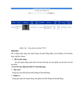 Hình 3.46 : Giao diện tìm kiếm TT NV
Ràng buộc:
Để sử dụng chức năng này người dùng cần phải đăng nhập vào hệ thống với tài khoản
được cấp bởi Admin
 Mô tả chức năng:
      Sau khi người dùng chọn kiểu tìm theo mã hoặc tên sản phẩm sau đó kích vào nút
tìm kiếm
 2.3.2.5.23 Giao diện tìm kiếm TT đơn đặt hàng
 Mục đích:
 Trang này mục đích để tìm kiếm thông tin đơn đặt hàng
 Phạm vi:
 Trong giao diện cho người dùng, cho phép tìm kiếm thông tin đơn đặt hàng
 