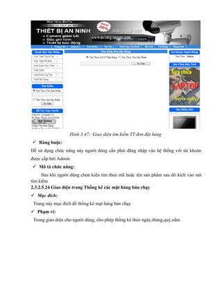 Hình 3.47: Giao diện tìm kiếm TT đơn đặt hàng
 Ràng buộc:
Để sử dụng chức năng này người dùng cần phải đăng nhập vào hệ thống với tài khoản
được cấp bởi Admin
 Mô tả chức năng:
      Sau khi người dùng chọn kiểu tìm theo mã hoặc tên sản phẩm sau đó kích vào nút
tìm kiếm
2.3.2.5.24 Giao diện trang Thống kê các mặt hàng bán chạy
 Mục đích:
 Trang này mục đích để thống kê mạt hàng bán chạy
 Phạm vi:
 Trong giao diện cho người dùng, cho phép thống kê theo ngày,tháng,quý,năm
 