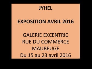 JYHEL
EXPOSITION AVRIL 2016
GALERIE EXCENTRIC
RUE DU COMMERCE
MAUBEUGE
Du 15 au 23 avril 2016
 
