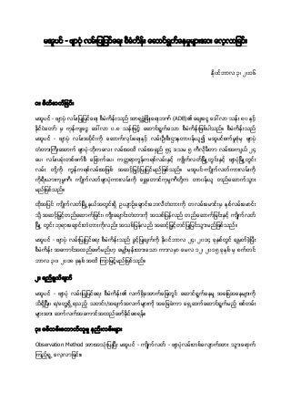 မအူပင္ - ဖ်ာပုံ လမ္းျပဳျပင္ေရး စီမံကိန္း ေဆာင္ရြက္ေနမႈမ်ားအား ေလ့လာျခင္း
ႏုိ၀င္ဘာလ ၃၊ ၂၀၁၆
၁။ မိတ္ဆက္ျခင္း
မအူပင္ - ဖ်ာပုံ လမ္းျပဳျပင္ေရး စီမံကိန္းသည္ အာရွဖြံ႔ၿဖိဳးေရးဘဏ္ (ADB)၏ ေခ်းေငြ ေဒၚလာ သန္း ၈၀ ႏွင့္
ႏုိင္ငံေတာ္ မွ ကုန္က်ေငြ ေဒၚလာ ၀.၈ သန္းျဖင့့္ ေဆာင္ရြက္ေသာ စီမံကိန္းျဖစ္ပါသည္။ စီမံကိန္းသည္
မအူပင္ - ဖ်ာပုံ လမ္းအပုိင္းကုိ ေဆာက္လုပ္ေရးႏွင့္ လမ္းဦးစီးဌာနတာ၀န္ယူ၍ မအူပင္စက္မႈဇုံမွ ဖ်ာပုံ
တံတားႀကီးေအာက္ ဖ်ာပုံ-ဘုိကေလး လမ္းအထိ လမ္းအရွည္ ၅၄ ဒသမ ၅ ကီလုိမီတာ လမ္းအက်ယ္ ၂၄
ေပ၊ လမ္းပခုံးတစ္ဖက္စီ ေျခာက္ေပ၊ ကတၱရာကြန္ကရစ္လမ္းႏွင့္ က်ဳိက္လတ္ၿမိဳ႕တြင္းႏွင့္ ဖ်ာပုံၿမိဳ႕တြင္း
လမ္း တုိ႔ကုိ ကြန္ကရစ္လမ္းအျဖစ္ အဆင့္ျမွင့္ျပဳျပင္မည္ျဖစ္သည္။ မအူပင္-က်ဳိက္လတ္ကားလမ္းကုိ
ကုိရီးယားကုမၼဏီ၊ က်ဳိက္လတ္ဖ်ာပုံကားလမ္းကုိ ေရႊေတာင္ကုမၼဏီတုိ႔က တာ၀န္ယူ တည္ေဆာက္သြား
မည္ျဖစ္သည္။
ထုိအျပင္ က်ဳိက္လတ္ၿမိဳ႕နယ္အတြင္းရွိ ဥယ်ာဥ္ေခ်ာင္းေဘလီတံတားကုိ တလမ္းေမာင္းမွ ႏွစ္လမ္းေမာင္း
သုိ႔ အဆင့္ျမွင့္တည္ေဆာက္ျခင္း၊ က်ီးေခ်ာင္းတံတာကုိ အသစ္ျပန္လည္ တည္ေဆာက္ျခင္းႏွင့္ က်ဳိက္လတ္
ၿမိဳ႕ တြင္း ဘုရားေခ်ာင္းတံတားကုိလည္း အသစ္ျပန္လည္ အဆင့္ျမွင့္တင္ျပဳျပင္သြားမည္ျဖစ္သည္။
မအူပင္ - ဖ်ာပုံ လမ္းျပဳျပင္ေရး စီမံကိန္းသည္ ခြင့္ျပဳခ်က္ကုိ ႏုိ၀င္ဘာလ ၂၄၊ ၂၀၁၄ ခုႏွစ္တြင္ ခ်မွတ္ခဲ့ၿပီး
စီမံကိန္း အေကာင္အထည္ေဖာ္မည္ဟု ေမွ်ာ္မွန္းထားေသာ ကာလမွာ ေမလ ၁၂၊ ၂၀၁၅ ခုႏွစ္ မွ စက္တင္
ဘာလ ၃၀၊ ၂၀၁၈ ခုႏွစ္ အထိ ၾကာျမင့့္မည္ျဖစ္သည္။
၂။ ရည္ရြယ္ခ်က္
မအူပင္ - ဖ်ာပုံ လမ္းျပဳျပင္ေရး စီမံကိန္း၏ လက္ရွိေအာက္ေျခတြင္ ေဆာင္ရြက္ေနမႈ အေျခအေနမ်ားကုိ
သိရွိၿပီး၊ ရ/ေတြ႔ရွိ႕ရသည့္ သတင္း/အခ်က္အလက္မ်ားကုိ အေျခခံကာ ေရွ႕ဆက္ေဆာင္ရြက္မည့္ စစ္တမ္း
မ်ားအား ဆက္လက္အေကာင္အထည္ေဖာ္ႏုိင္ေစရန္။
၃။ စစ္တမ္းေကာက္ယူမႈ နည္းလမ္းမ်ား
Observation Method အားအသုံးျပဳၿပီး မအူပင္ - က်ဳိက္လတ္ - ဖ်ာပုံလမ္းတစ္ေလ်ာက္အား သြားေရာက္
ၾကည့္ရူ႕ ေလ့လာျခင္း။
 