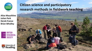Alice	Mauchline
Julian	Park
Derek	France
Brian	Whalley
Citizen	science	and	participatory	
research	methods	in	fieldwork	teaching
 