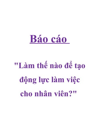 Báo cáo
"Làm thế nào để tạo
động lực làm việc
cho nhân viên?"
 