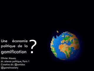?
Une économie
politique de la
gamification
Olivier Mauco,
dr. science politique, Paris 1
Creative dir. @antidox
@gameinsociety
 