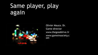 Same player, play
again
Olivier Mauco. Dr.
Game director
www.thegooddrive.fr
www.gameinsociety.c
om
 