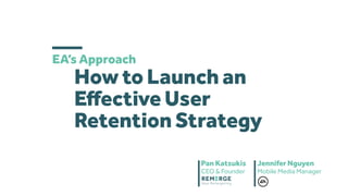 Pan Katsukis
CEO & Founder
Jennifer Nguyen
Mobile Media Manager
EA’s Approach
How to Launch an
Eﬀective User
Retention Strategy
 
