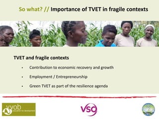 So what? // Importance of TVET in fragile contexts
TVET and fragile contexts
 Contribution to economic recovery and growth
 Employment / Entrepreneurship
 Green TVET as part of the resilience agenda
 