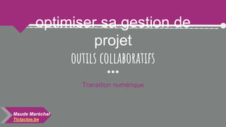 optimiser sa gestion de
projet
outils collaboratifs
Transition numérique
Maude Maréchal
Tictactoe.be
 