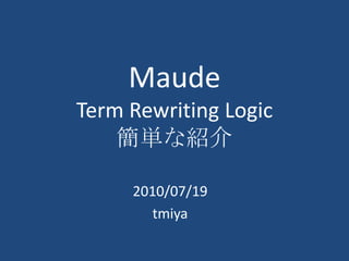 MaudeTerm Rewriting Logic簡単な紹介 2010/07/19 tmiya 
