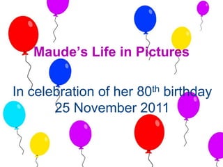 Maude’s Life in Pictures
In celebration of her 80th birthday
25 November 2011
 