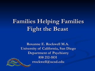 Families Helping Families Fight the Beast  Roxanne E. Rockwell M.A.  University of California, San Diego Department of Psychiatry 858 212-1831  [email_address] 