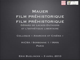 Mauer film préhistorique film préhistorique Erik Buelinckx ~ 3 avril 2010 Gérard de Lacaze-Duthiers et l’esthétique libertaire Colloque « Anarchie et Cinéma » HiCSA / Sorbonne 1 / INHA Paris 