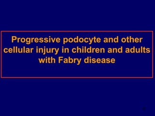 22
Progressive podocyte and other
cellular injury in children and adults
with Fabry disease
 