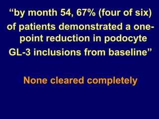 28
“by month 54, 67% (four of six)
of patients demonstrated a one-
point reduction in podocyte
GL-3 inclusions from baseline”
None cleared completely
 