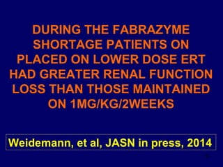 33
DURING THE FABRAZYME
SHORTAGE PATIENTS ON
PLACED ON LOWER DOSE ERT
HAD GREATER RENAL FUNCTION
LOSS THAN THOSE MAINTAINED
ON 1MG/KG/2WEEKS
Weidemann, et al, JASN in press, 2014
 