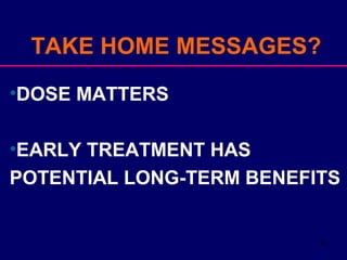 34
•DOSE MATTERS
•EARLY TREATMENT HAS
POTENTIAL LONG-TERM BENEFITS
TAKE HOME MESSAGES?
 