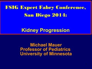 1
FSIG Expert Fabry Conference,
San Diego 2014:
Kidney Progression
Michael Mauer
Professor of Pediatrics
University of Minnesota
 
