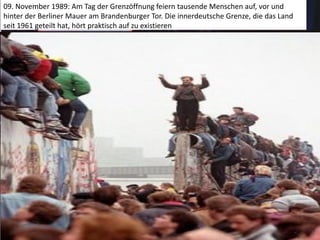 09. November 1989: Am Tag der Grenzöffnung feiern tausende Menschen auf, vor und
hinter der Berliner Mauer am Brandenburger Tor. Die innerdeutsche Grenze, die das Land
seit 1961 geteilt hat, hört praktisch auf zu existieren
 