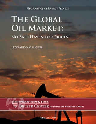 The Global
Oil Market:
No Safe Haven for Prices
February 2016
Geopolitics of Energy Project
Leonardo Maugeri
 