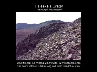 Haleakalā Crater The younger Maui volcano 3000 ft deep, 7.5 mi long, 2.5 mi wide, 22 mi circumference The entire volcano is 33 mi long and more than 20 mi wide! 