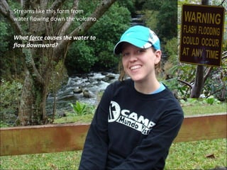 Streams like this form from water flowing down the volcano. What  force  causes the water to flow downward? 