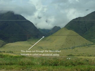 This deep cut through the West Maui Volcano is called an  erosional valley . 