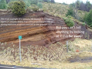 This is an example of a  volcanic fall deposit : it includes layers of volcanic debris that were projected into the air during explosive eruptions and  fell  to the ground. But you can’t tell anything by looking at it this  far away ! 
