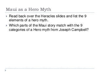 Maui as a Hero Myth
   Read back over the Heracles slides and list the 9
    elements of a hero myth.
   Which parts of the Maui story match with the 9
    categories of a Hero myth from Joseph Campbell?
 