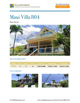 Villa 804 Fact Sheet




Maui Villa 804
Maui, Hawaii




KEY INFORMATION:

  Rating       Beds   Baths   Sleeps   Weekly Low    Weekly High     Weekly Peak
                4       5       8      USD $9,800   USD $17,500     USD $17,500


VILLA IMAGES




(c) VillaGetaways.com                  www.villagetaways.com/hawaii/maui-804.html
 