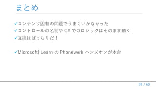 / 60
ޤȤ
?ƥĹФΆ}Ǥޤʤä
?ȥ`ǰ C# ǤΥåϤΤޤބӤ
?QϤФä
?Microsoft[ Learn  Phonework ϥ󥺥󤬱
58
 