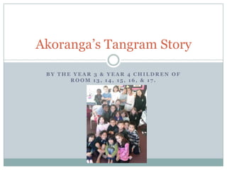 By the year 3 & Year 4 children of Room 13, 14, 15, 16, & 17. Akoranga’s Tangram Story 