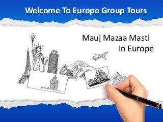 t
Welcome To Europe Group Tours
Mauj Mazaa Masti
In Europe
 