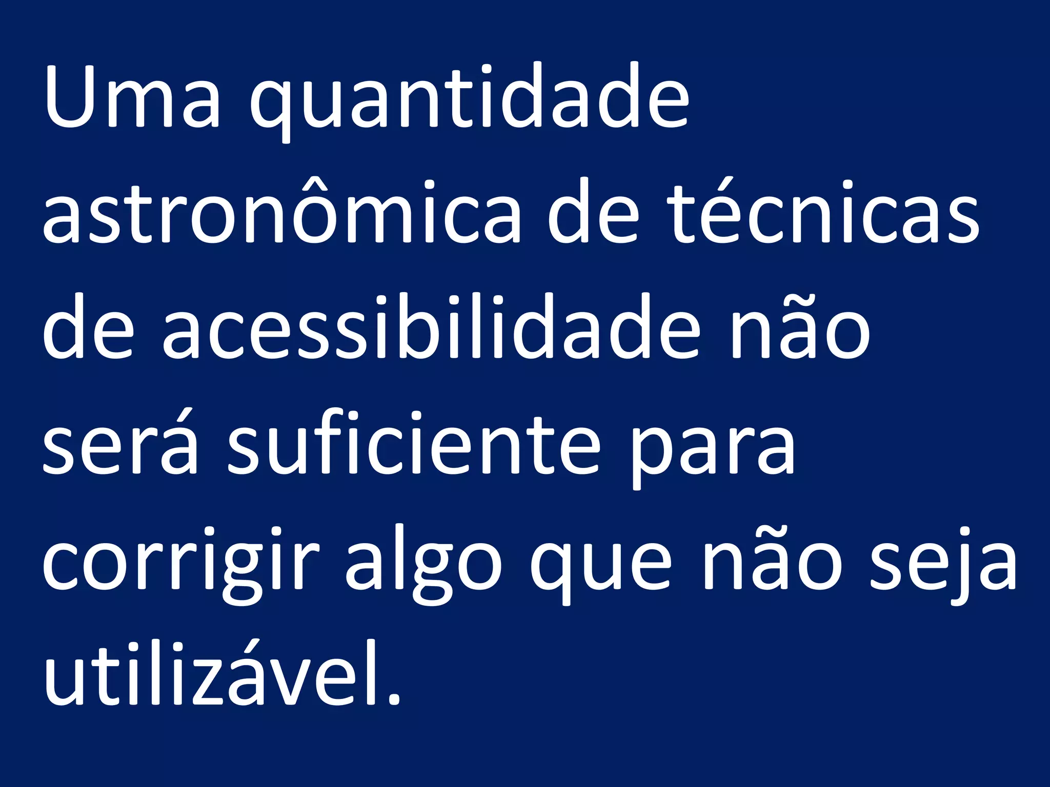 Uma quantidade
astronômica de técnicas
de acessibilidade não
será suficiente para
corrigir algo que não seja
utilizável.
 