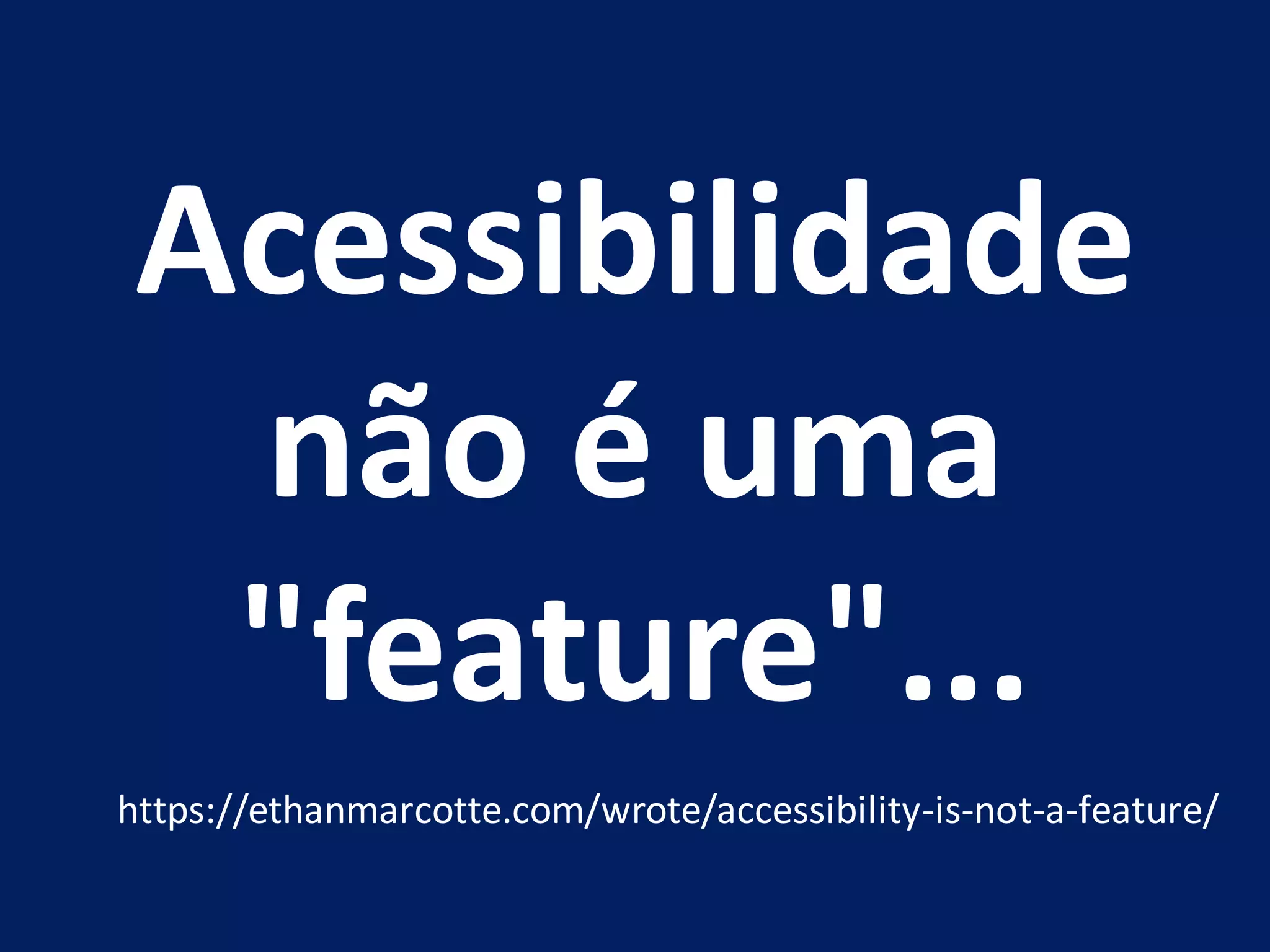 Acessibilidade
não é uma
"feature"...
https://ethanmarcotte.com/wrote/accessibility-is-not-a-feature/
 