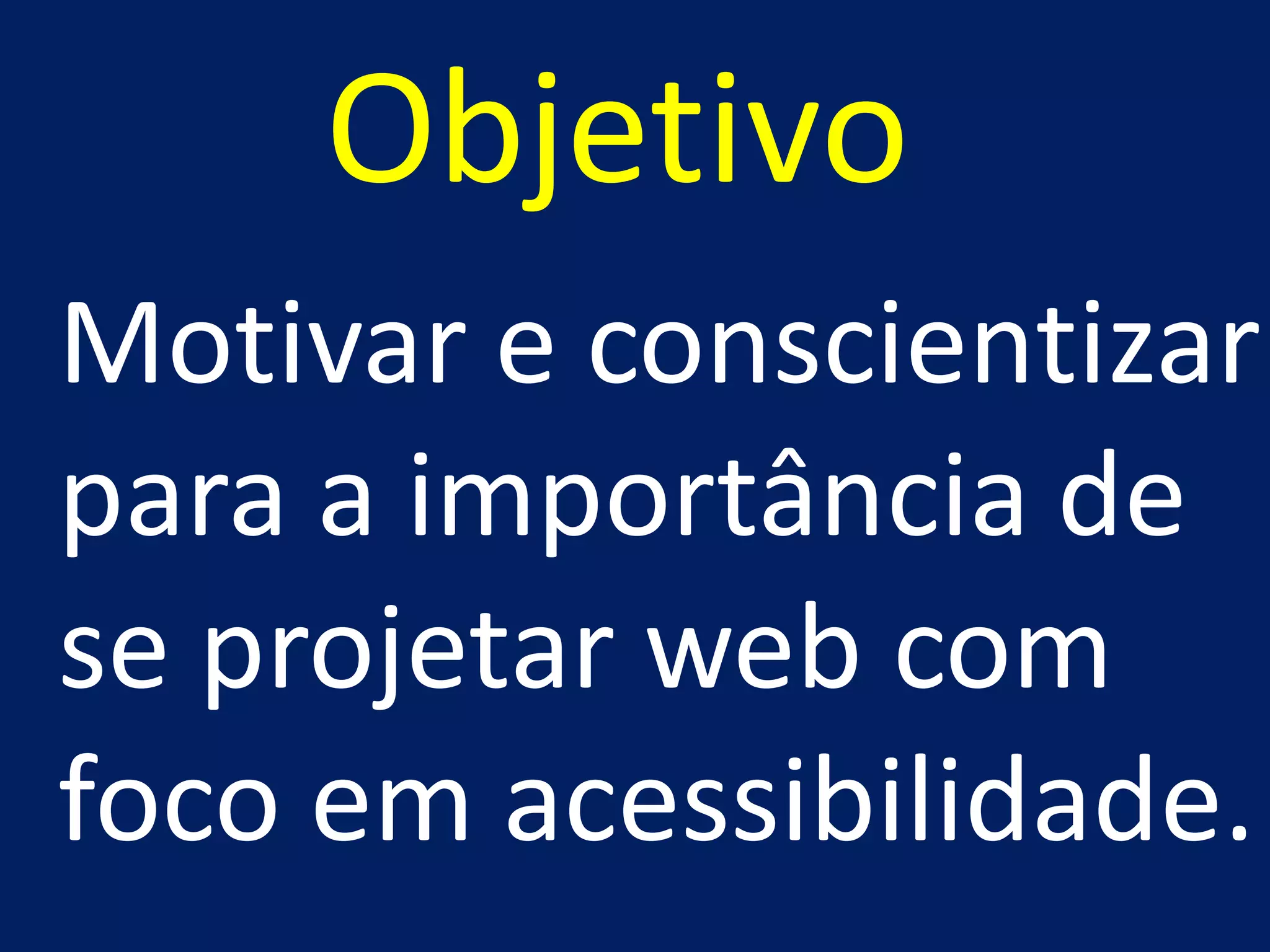 Objetivo
Motivar e conscientizar
para a importância de
se projetar web com
foco em acessibilidade.
 