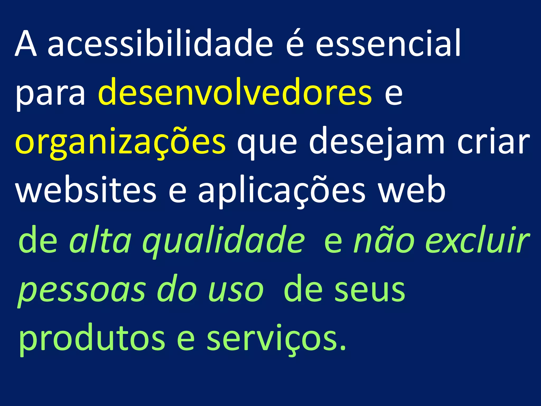 A acessibilidade é essencial
para desenvolvedores e
organizações que desejam criar
websites e aplicações web
de alta qualidade e não excluir
pessoas do uso de seus
produtos e serviços.
 